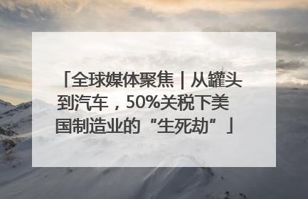 全球媒体聚焦｜从罐头到汽车，50%关税下美国制造业的“生死劫”