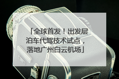 全球首发！出发层泊车代驾技术试点，落地广州白云机场