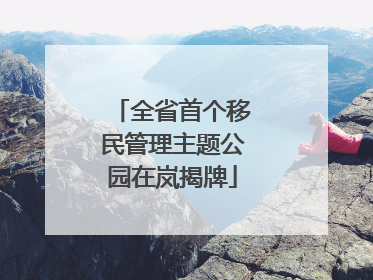 全省首个移民管理主题公园在岚揭牌