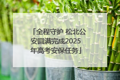 全程守护 松北公安圆满完成2025年高考安保任务