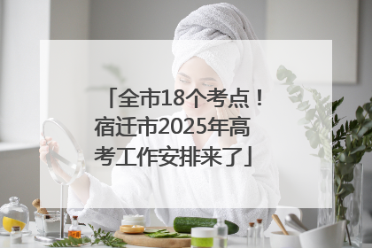 全市18个考点！宿迁市2025年高考工作安排来了