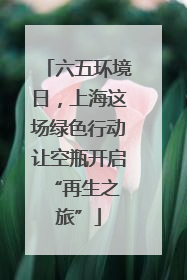 六五环境日，上海这场绿色行动让空瓶开启 “再生之旅”