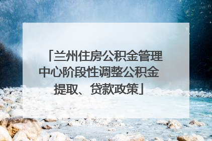 兰州住房公积金管理中心阶段性调整公积金提取、贷款政策
