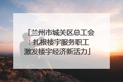 兰州市城关区总工会：扎根楼宇服务职工 激发楼宇经济新活力