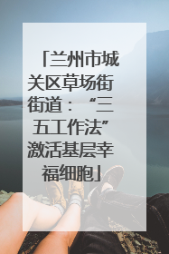 兰州市城关区草场街街道：“三五工作法”激活基层幸福细胞