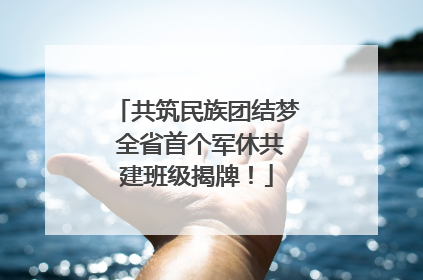 共筑民族团结梦 全省首个军休共建班级揭牌！