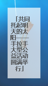 共同托起明天的太阳——手拉手大型公益活动圆满举行