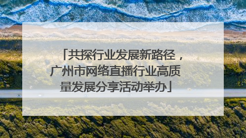 共探行业发展新路径，广州市网络直播行业高质量发展分享活动举办