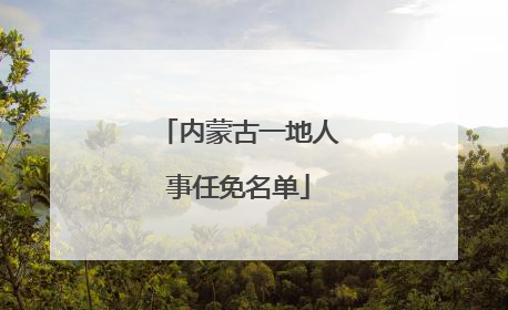 内蒙古一地人事任免名单