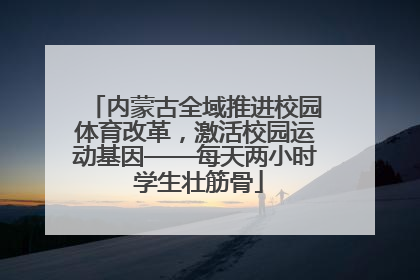 内蒙古全域推进校园体育改革，激活校园运动基因——每天两小时 学生壮筋骨