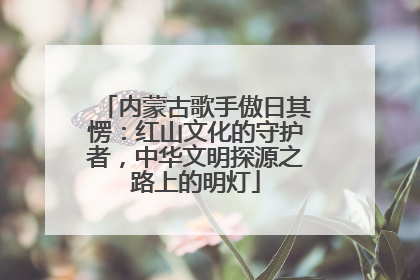 内蒙古歌手傲日其愣：红山文化的守护者，中华文明探源之路上的明灯
