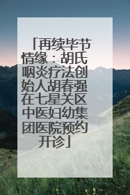 再续毕节情缘：胡氏咽炎疗法创始人胡春强在七星关区中医妇幼集团医院预约开诊