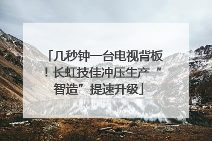 几秒钟一台电视背板！长虹技佳冲压生产“智造”提速升级