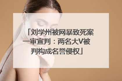 刘学州被网暴致死案一审宣判：两名大V被判构成名誉侵权