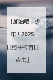 加油吧，少年！2025日照中考首日直击