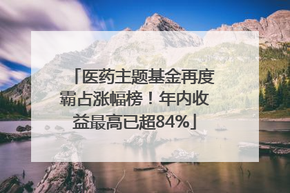 医药主题基金再度霸占涨幅榜！年内收益最高已超84%