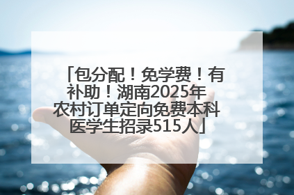 包分配！免学费！有补助！湖南2025年农村订单定向免费本科医学生招录515人