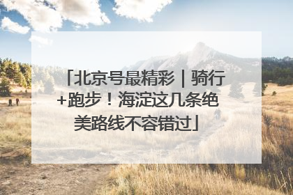北京号最精彩｜骑行+跑步！海淀这几条绝美路线不容错过