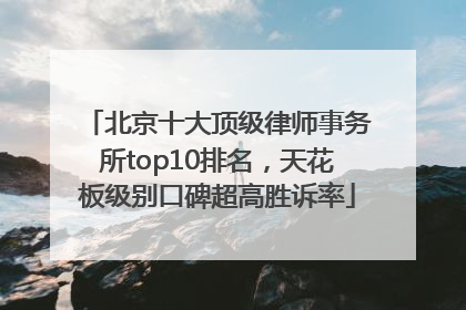 北京十大顶级律师事务所top10排名，天花板级别口碑超高胜诉率