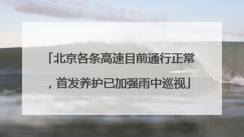 北京各条高速目前通行正常，首发养护已加强雨中巡视