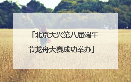 北京大兴第八届端午节龙舟大赛成功举办