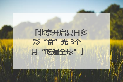 北京开启夏日多彩“食”光 3个月“吃遍全球”