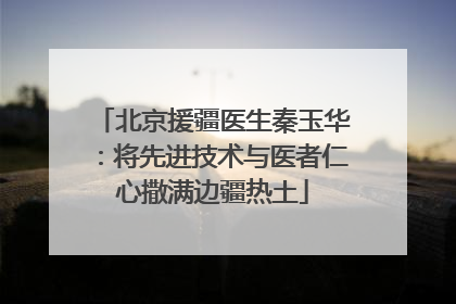 北京援疆医生秦玉华：将先进技术与医者仁心撒满边疆热土