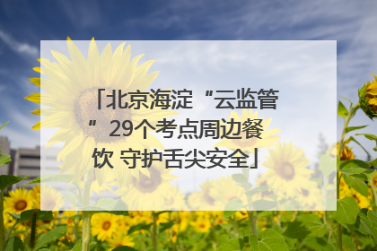 北京海淀“云监管”29个考点周边餐饮 守护舌尖安全