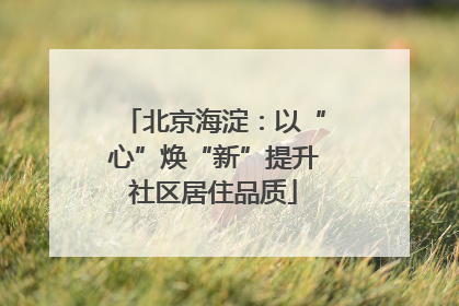北京海淀：以“心”焕“新”提升社区居住品质