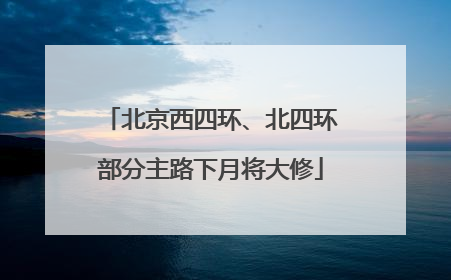 北京西四环、北四环部分主路下月将大修