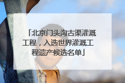 北京门头沟古渠灌溉工程，入选世界灌溉工程遗产候选名单