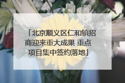 北京顺义区仁和镇招商迎来重大成果 重点项目集中签约落地