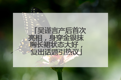 吴谨言产后首次亮相，身穿金银抹胸长裙状态大好，复出话题引热议