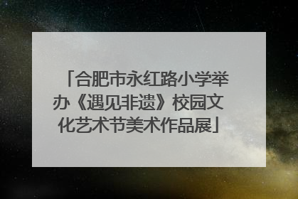 合肥市永红路小学举办《遇见非遗》校园文化艺术节美术作品展