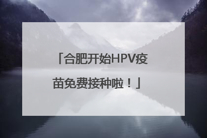 合肥开始HPV疫苗免费接种啦！