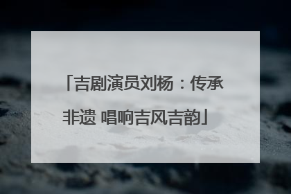 吉剧演员刘杨：传承非遗 唱响吉风吉韵