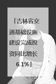 吉林省交通基础设施建设完成投资同比增长6.1%