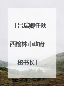 吕瑞卿任陕西榆林市政府秘书长
