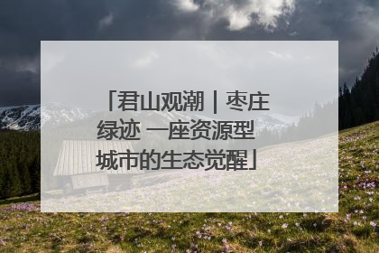 君山观潮｜枣庄绿迹 一座资源型城市的生态觉醒