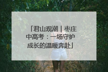 君山观潮｜枣庄中高考：一场守护成长的温暖奔赴