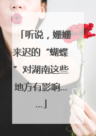 听说，姗姗来迟的“蝴蝶”对湖南这些地方有影响……