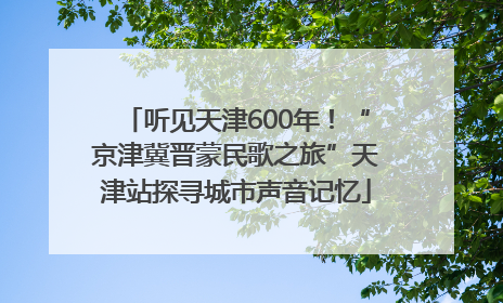 听见天津600年！“京津冀晋蒙民歌之旅”天津站探寻城市声音记忆