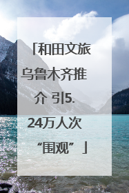 和田文旅乌鲁木齐推介 引5.24万人次“围观”