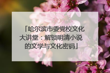哈尔滨市委党校文化大讲堂：解锁明清小说的文学与文化密码