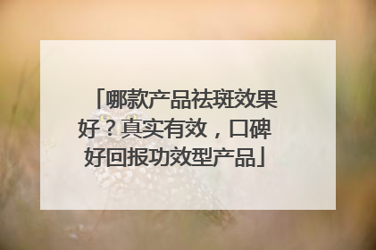 哪款产品祛斑效果好？真实有效，口碑好回报功效型产品