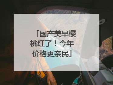 国产美早樱桃红了！今年价格更亲民