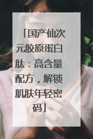 国产仙次元胶原蛋白肽：高含量配方，解锁肌肤年轻密码