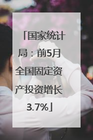 国家统计局：前5月全国固定资产投资增长3.7%
