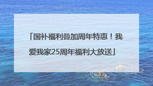 国补福利叠加周年特惠！我爱我家25周年福利大放送