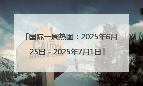 国际一周热图：2025年6月25日－2025年7月1日